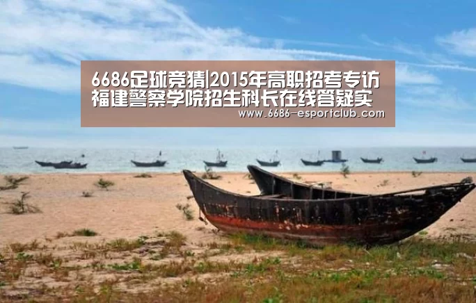 6686足球竞猜|2015年高职招考专访福建警察学院招生科长在线答疑实录(图1) 6686足球竞猜
