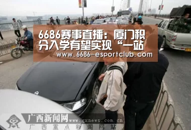 6686赛事直播:厦门积分入学有望实现“一站式”审批 实现网上申报(图3) 6686最新地址