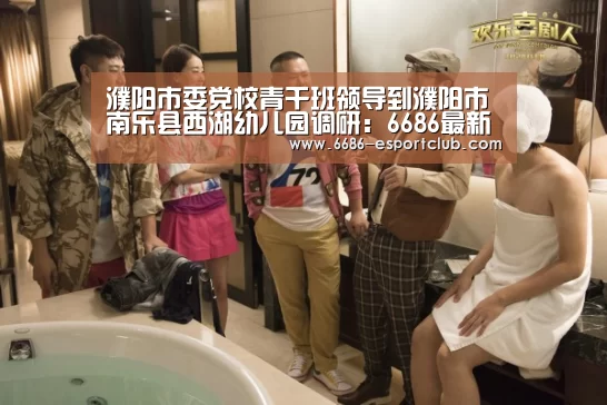 濮阳市委党校青干班领导到濮阳市南乐县西湖幼儿园调研:6686最新地址(图1) 6686最新地址