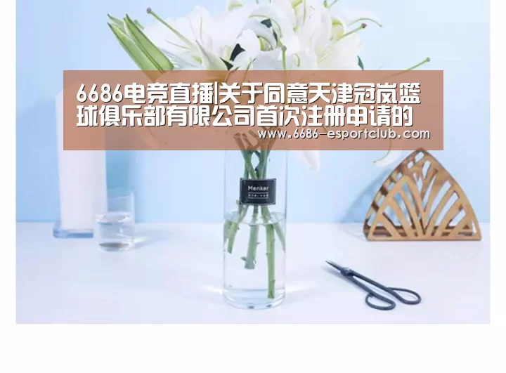 6686电竞直播|关于同意天津冠岚篮球俱乐部有限公司首次注册申请的通知(图1) 6686赛事直播