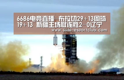 6686电竞直播-布拉切29+13周琦19+13 新疆主场取连胜2-0辽宁(图1) 6686足球竞猜